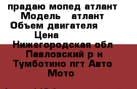 прадаю мопед атлант › Модель ­ атлант › Объем двигателя ­ 72 › Цена ­ 11 000 - Нижегородская обл., Павловский р-н, Тумботино пгт Авто » Мото   